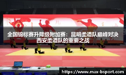 全国锦标赛升降级附加赛：昆明柔道队巅峰对决西安柔道队的重要之战